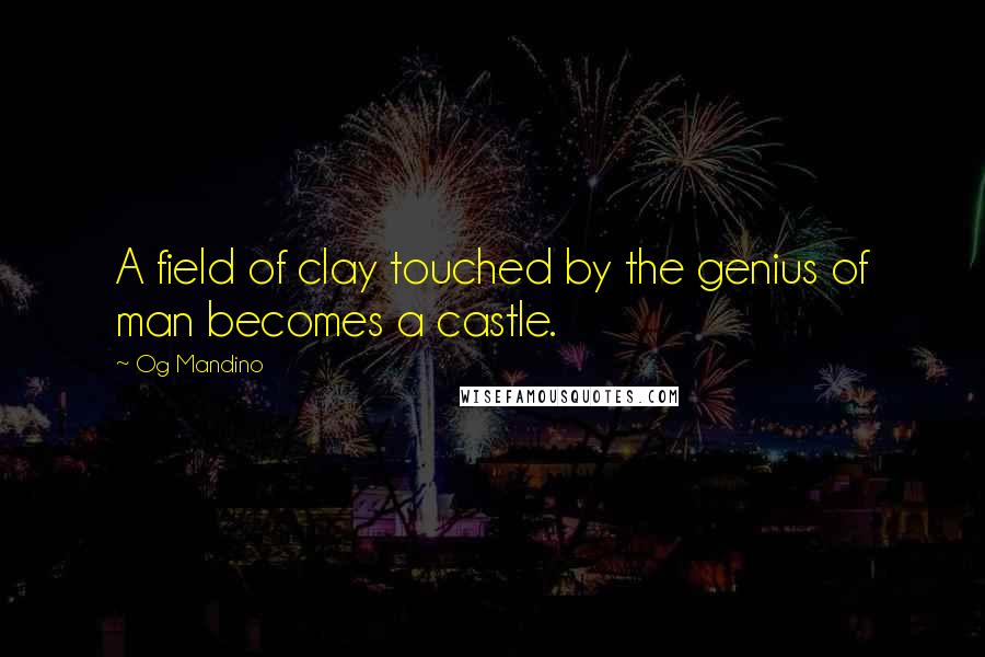 Og Mandino Quotes: A field of clay touched by the genius of man becomes a castle.