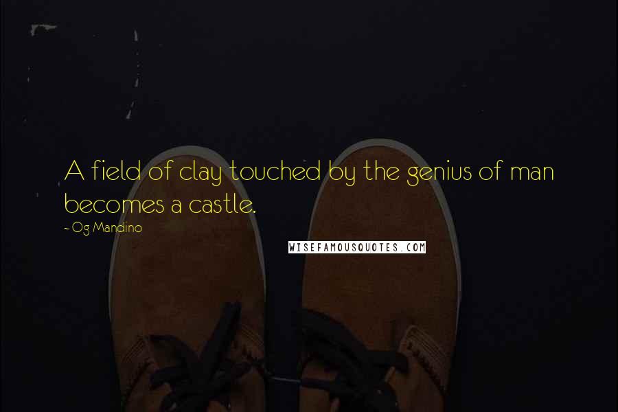 Og Mandino Quotes: A field of clay touched by the genius of man becomes a castle.