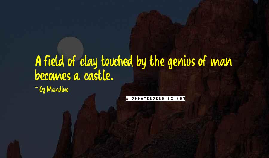 Og Mandino Quotes: A field of clay touched by the genius of man becomes a castle.