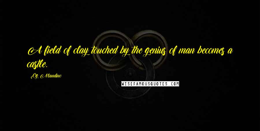 Og Mandino Quotes: A field of clay touched by the genius of man becomes a castle.