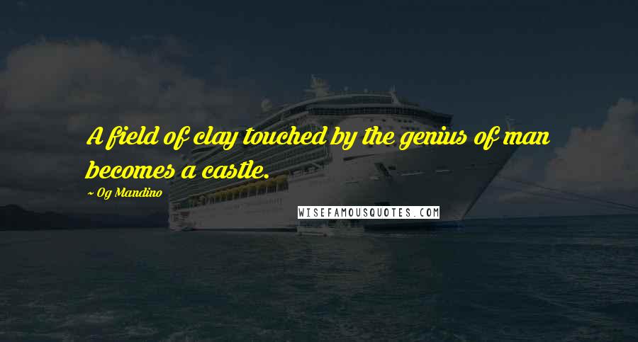 Og Mandino Quotes: A field of clay touched by the genius of man becomes a castle.