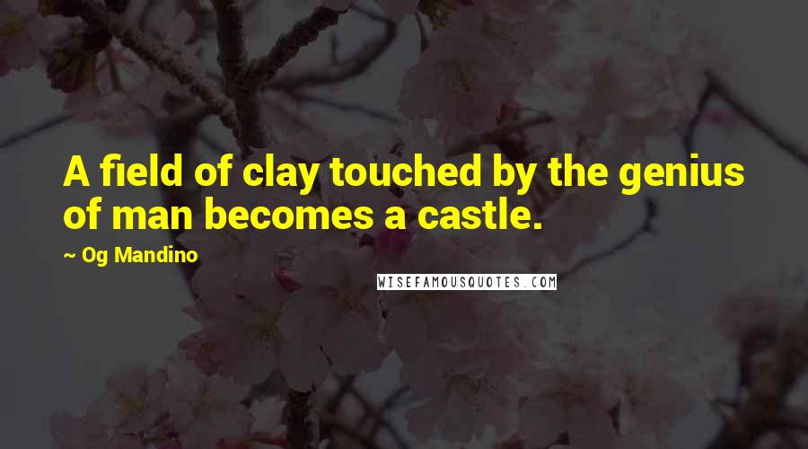 Og Mandino Quotes: A field of clay touched by the genius of man becomes a castle.