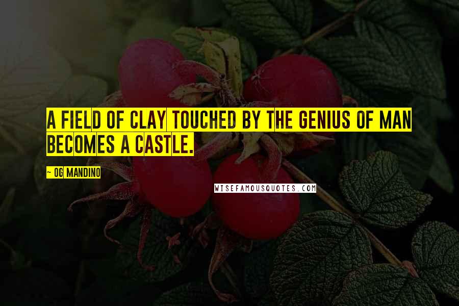 Og Mandino Quotes: A field of clay touched by the genius of man becomes a castle.