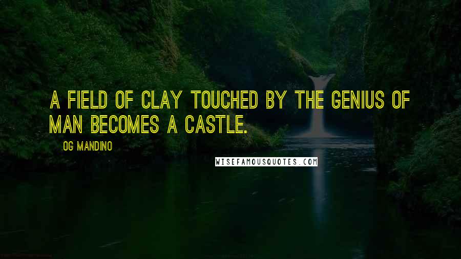 Og Mandino Quotes: A field of clay touched by the genius of man becomes a castle.