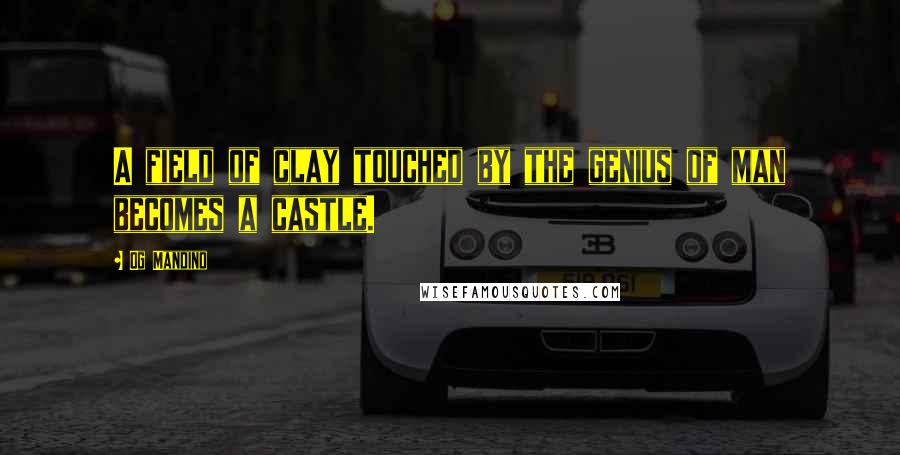 Og Mandino Quotes: A field of clay touched by the genius of man becomes a castle.