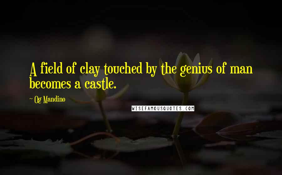Og Mandino Quotes: A field of clay touched by the genius of man becomes a castle.