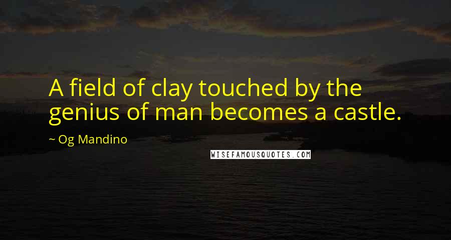 Og Mandino Quotes: A field of clay touched by the genius of man becomes a castle.