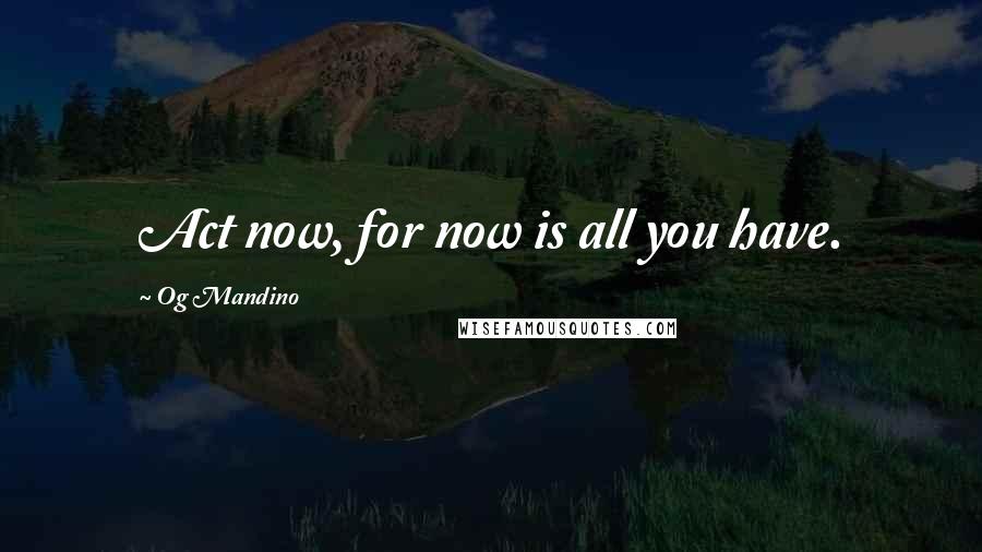 Og Mandino Quotes: Act now, for now is all you have.