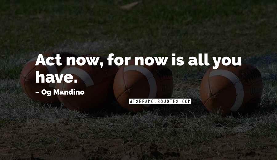 Og Mandino Quotes: Act now, for now is all you have.