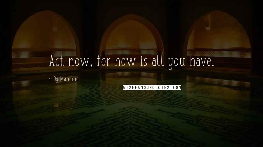 Og Mandino Quotes: Act now, for now is all you have.