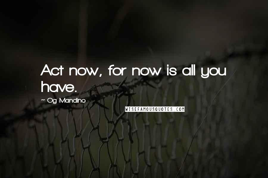 Og Mandino Quotes: Act now, for now is all you have.