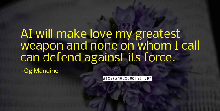 Og Mandino Quotes: AI will make love my greatest weapon and none on whom I call can defend against its force.