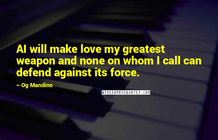 Og Mandino Quotes: AI will make love my greatest weapon and none on whom I call can defend against its force.