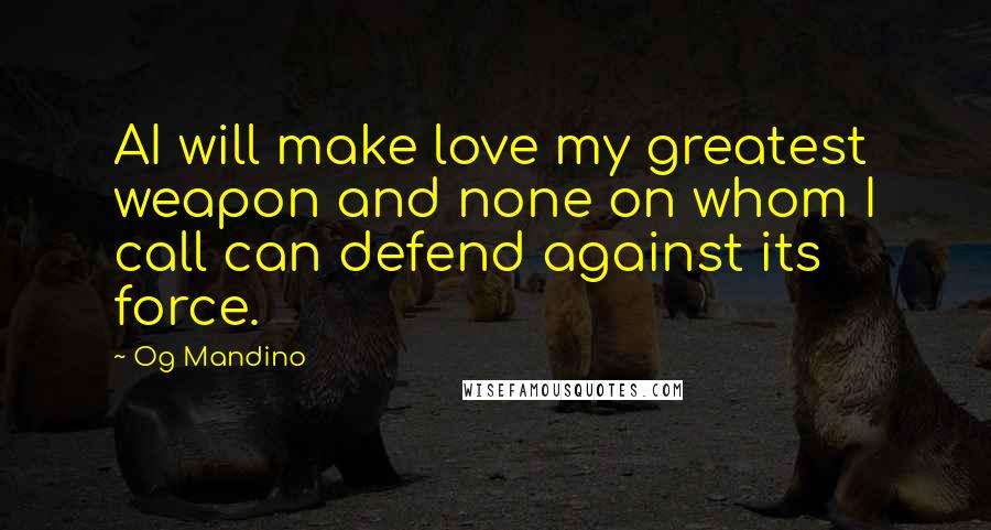 Og Mandino Quotes: AI will make love my greatest weapon and none on whom I call can defend against its force.