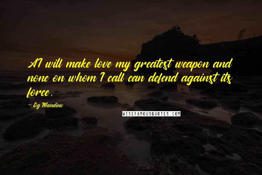 Og Mandino Quotes: AI will make love my greatest weapon and none on whom I call can defend against its force.