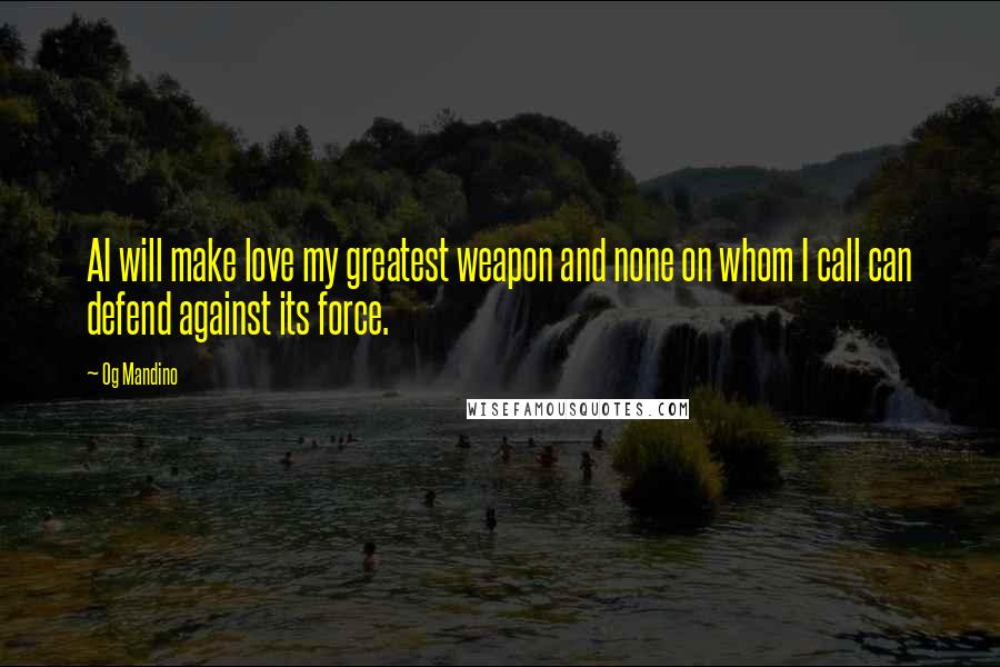 Og Mandino Quotes: AI will make love my greatest weapon and none on whom I call can defend against its force.