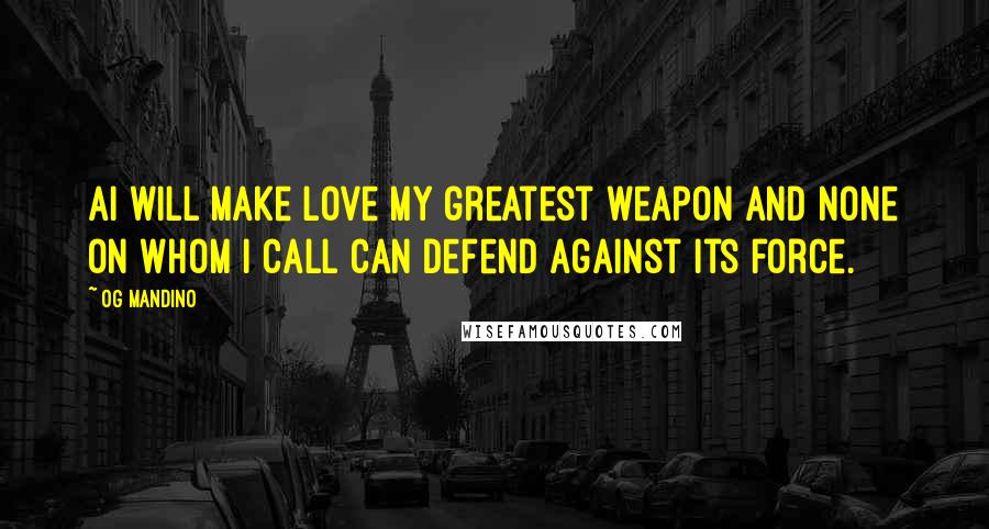 Og Mandino Quotes: AI will make love my greatest weapon and none on whom I call can defend against its force.