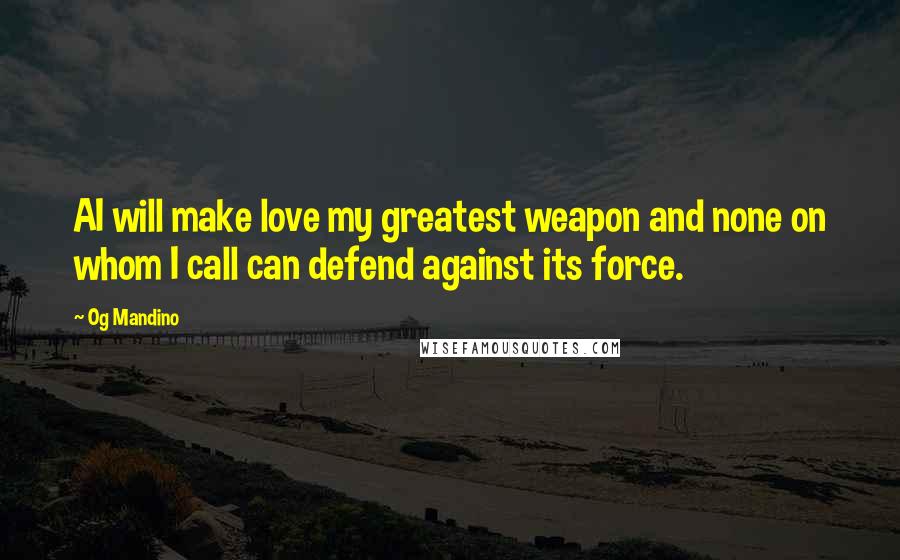 Og Mandino Quotes: AI will make love my greatest weapon and none on whom I call can defend against its force.