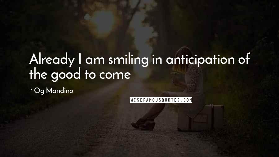 Og Mandino Quotes: Already I am smiling in anticipation of the good to come