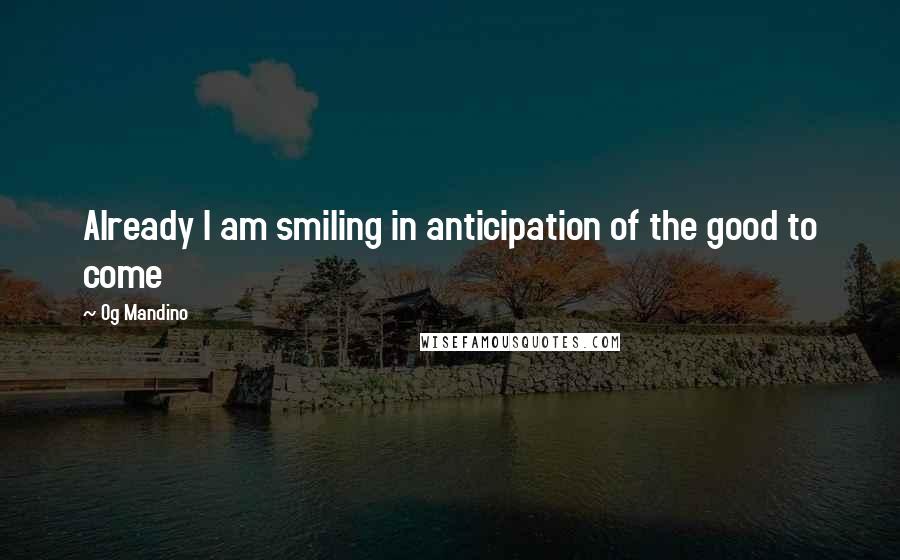 Og Mandino Quotes: Already I am smiling in anticipation of the good to come