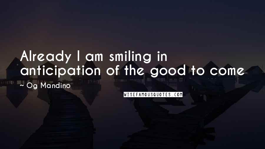 Og Mandino Quotes: Already I am smiling in anticipation of the good to come