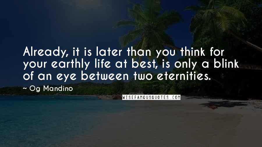 Og Mandino Quotes: Already, it is later than you think for your earthly life at best, is only a blink of an eye between two eternities.