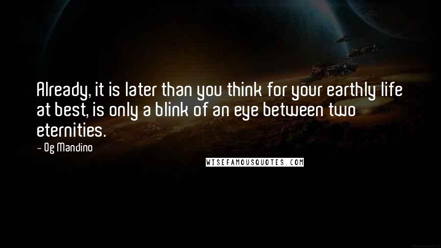 Og Mandino Quotes: Already, it is later than you think for your earthly life at best, is only a blink of an eye between two eternities.