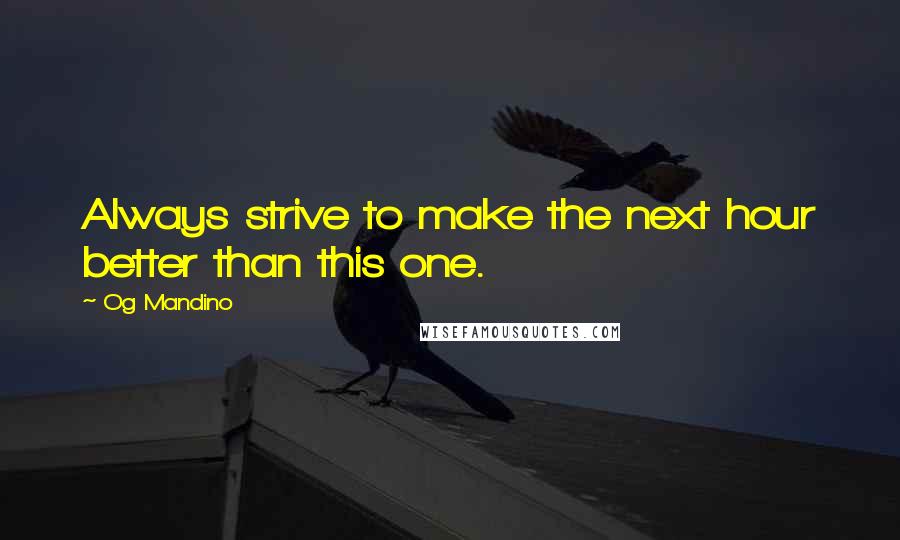 Og Mandino Quotes: Always strive to make the next hour better than this one.