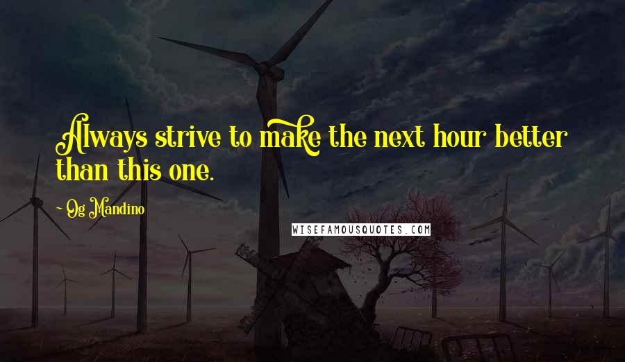 Og Mandino Quotes: Always strive to make the next hour better than this one.