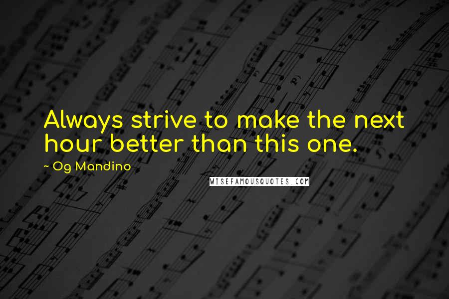 Og Mandino Quotes: Always strive to make the next hour better than this one.