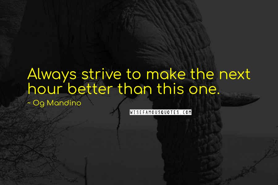 Og Mandino Quotes: Always strive to make the next hour better than this one.