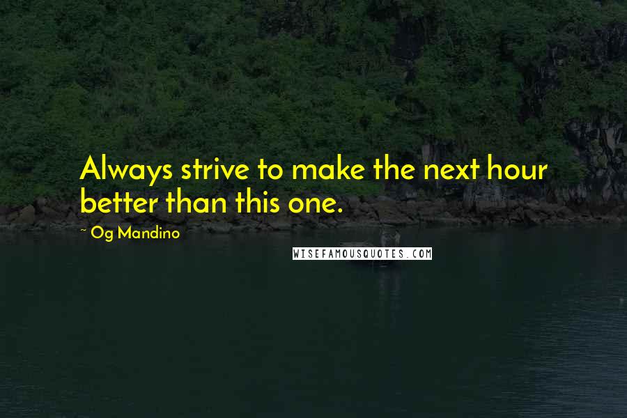 Og Mandino Quotes: Always strive to make the next hour better than this one.