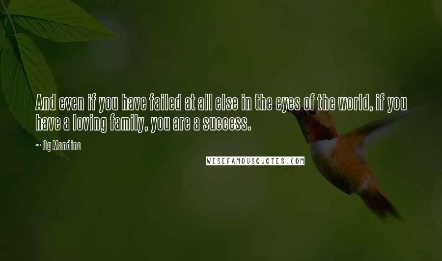 Og Mandino Quotes: And even if you have failed at all else in the eyes of the world, if you have a loving family, you are a success.