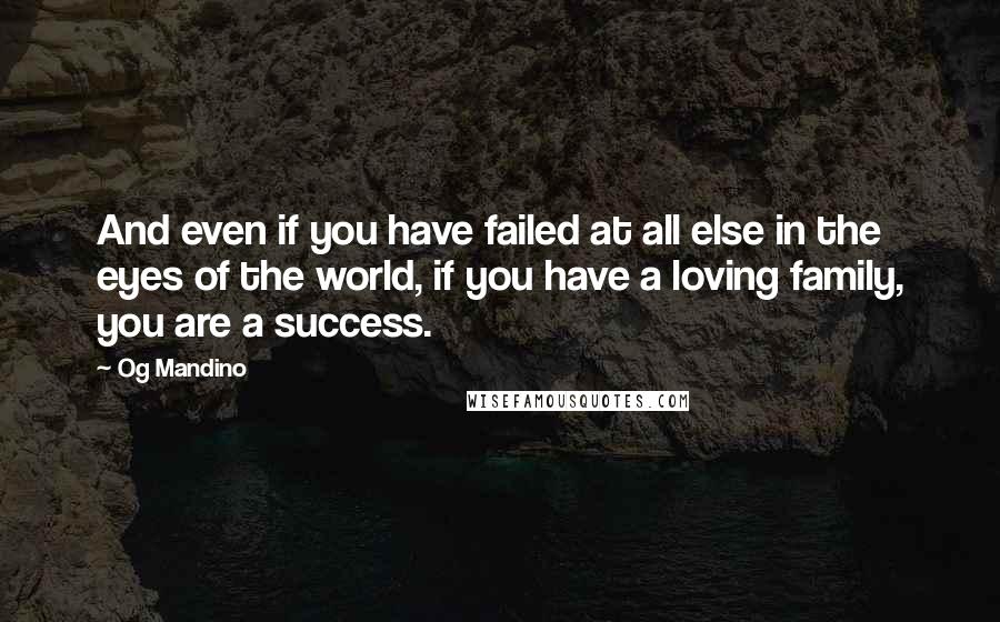 Og Mandino Quotes: And even if you have failed at all else in the eyes of the world, if you have a loving family, you are a success.