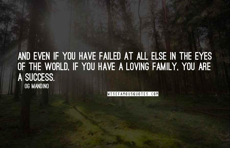 Og Mandino Quotes: And even if you have failed at all else in the eyes of the world, if you have a loving family, you are a success.