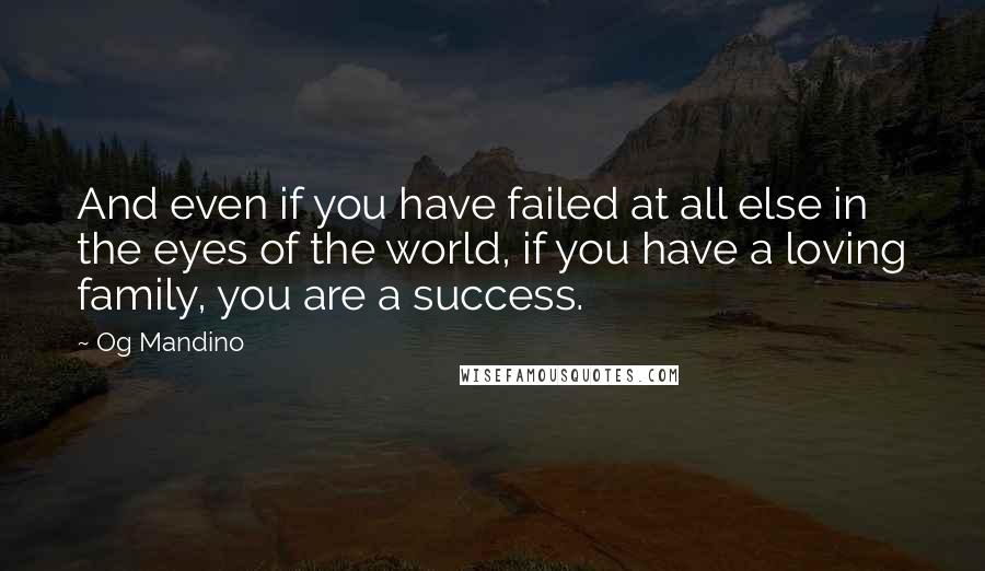 Og Mandino Quotes: And even if you have failed at all else in the eyes of the world, if you have a loving family, you are a success.