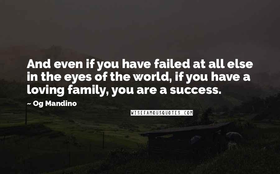 Og Mandino Quotes: And even if you have failed at all else in the eyes of the world, if you have a loving family, you are a success.