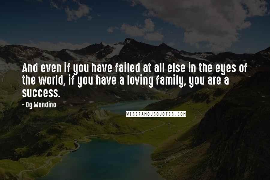 Og Mandino Quotes: And even if you have failed at all else in the eyes of the world, if you have a loving family, you are a success.