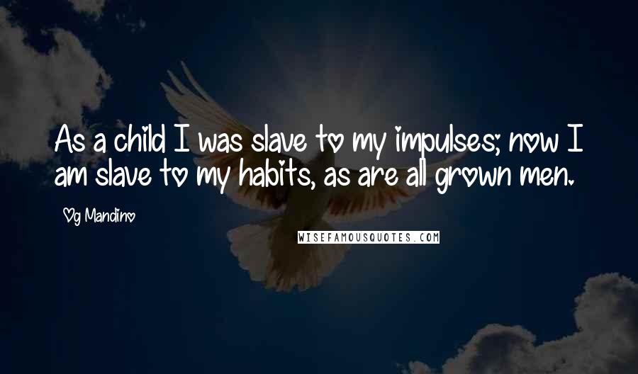 Og Mandino Quotes: As a child I was slave to my impulses; now I am slave to my habits, as are all grown men.