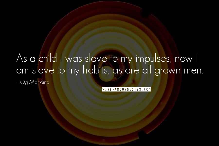 Og Mandino Quotes: As a child I was slave to my impulses; now I am slave to my habits, as are all grown men.