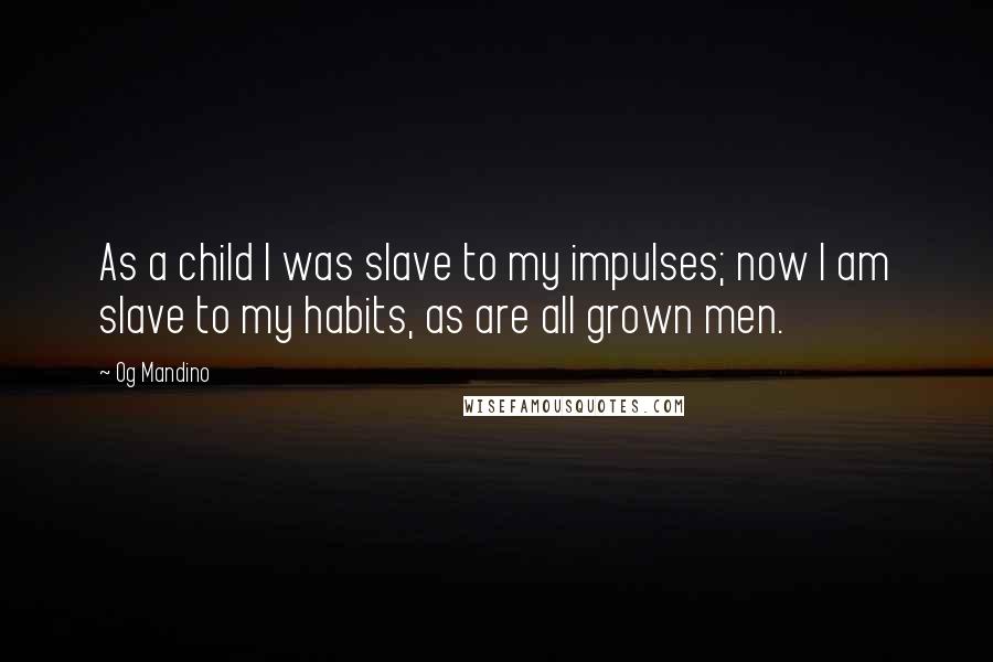 Og Mandino Quotes: As a child I was slave to my impulses; now I am slave to my habits, as are all grown men.