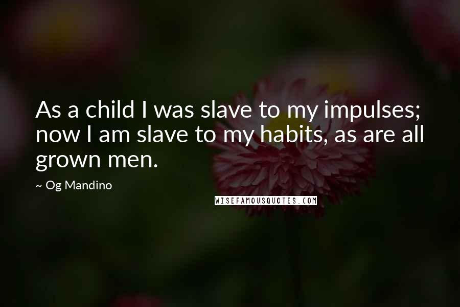 Og Mandino Quotes: As a child I was slave to my impulses; now I am slave to my habits, as are all grown men.