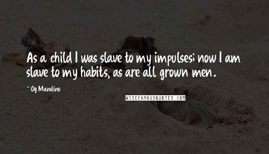 Og Mandino Quotes: As a child I was slave to my impulses; now I am slave to my habits, as are all grown men.