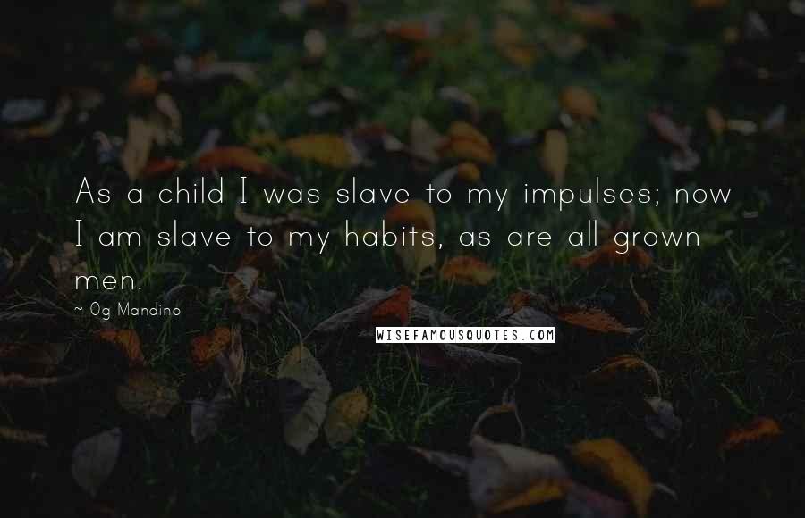 Og Mandino Quotes: As a child I was slave to my impulses; now I am slave to my habits, as are all grown men.