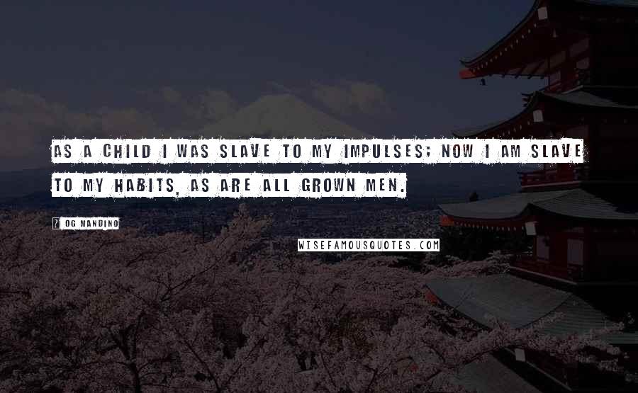 Og Mandino Quotes: As a child I was slave to my impulses; now I am slave to my habits, as are all grown men.