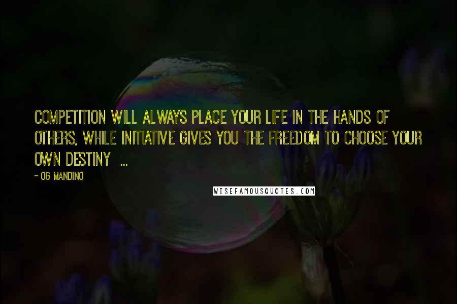 Og Mandino Quotes: Competition will always place your life in the hands of others, while initiative gives you the freedom to choose your own destiny  ...