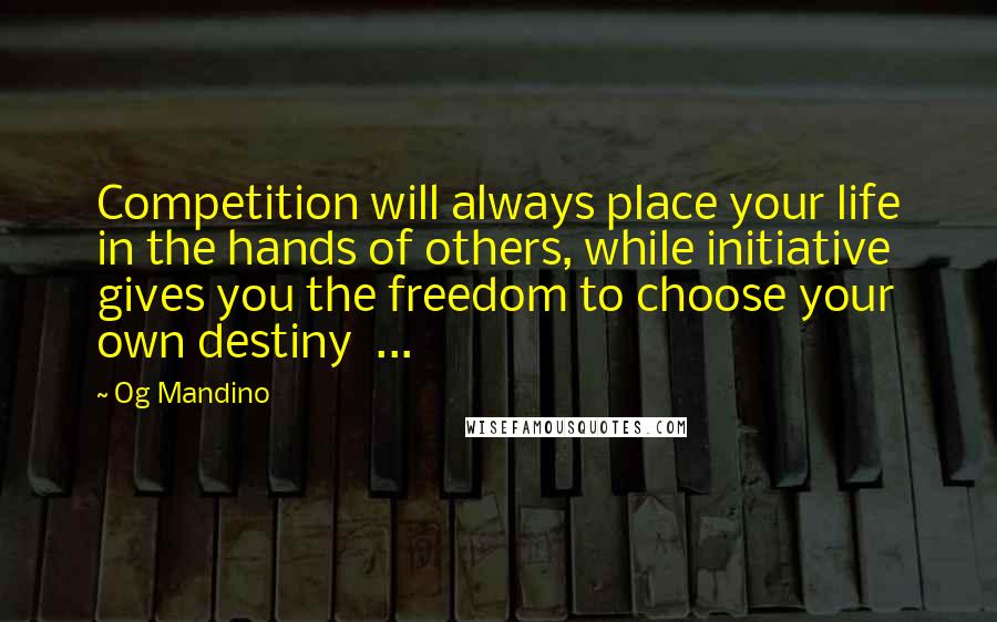 Og Mandino Quotes: Competition will always place your life in the hands of others, while initiative gives you the freedom to choose your own destiny ...