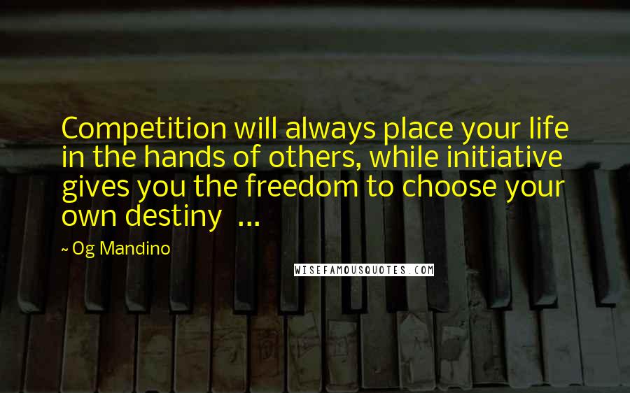 Og Mandino Quotes: Competition will always place your life in the hands of others, while initiative gives you the freedom to choose your own destiny  ...