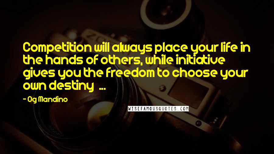 Og Mandino Quotes: Competition will always place your life in the hands of others, while initiative gives you the freedom to choose your own destiny  ...