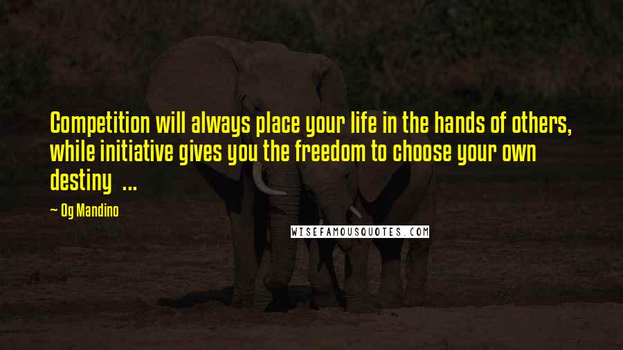 Og Mandino Quotes: Competition will always place your life in the hands of others, while initiative gives you the freedom to choose your own destiny  ...